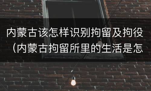 内蒙古该怎样识别拘留及拘役（内蒙古拘留所里的生活是怎么样的）