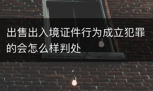 出售出入境证件行为成立犯罪的会怎么样判处