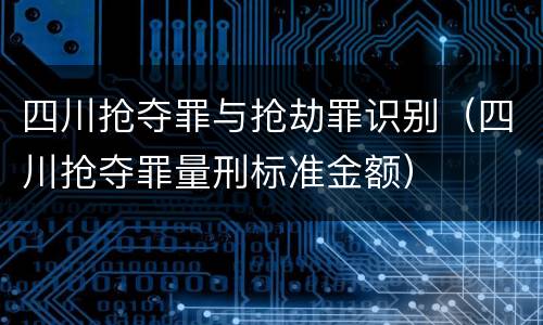 四川抢夺罪与抢劫罪识别（四川抢夺罪量刑标准金额）