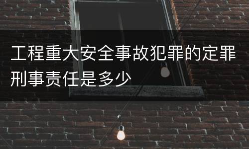 工程重大安全事故犯罪的定罪刑事责任是多少