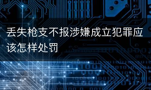丢失枪支不报涉嫌成立犯罪应该怎样处罚