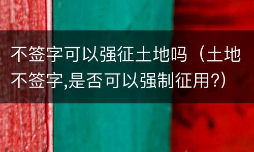 不签字可以强征土地吗（土地不签字,是否可以强制征用?）