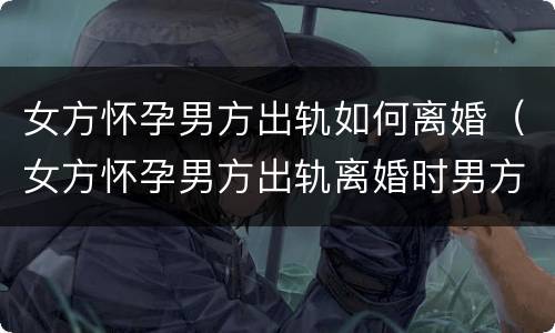 女方怀孕男方出轨如何离婚（女方怀孕男方出轨离婚时男方应该承担生孩子的费用吗）