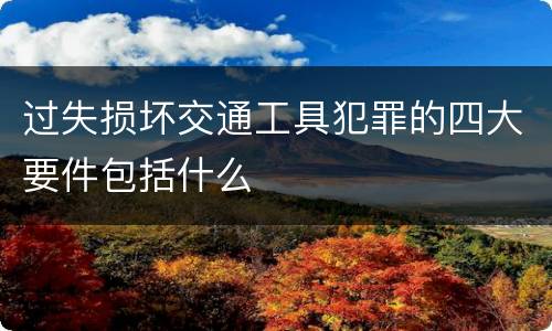 过失损坏交通工具犯罪的四大要件包括什么