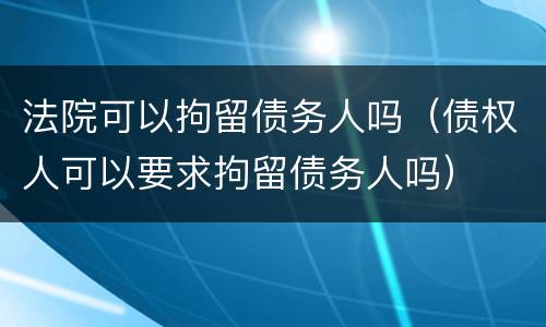 法院可以拘留债务人吗（债权人可以要求拘留债务人吗）