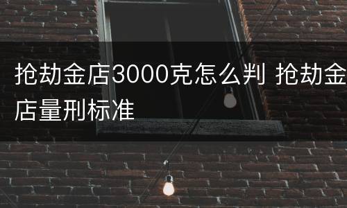 抢劫金店3000克怎么判 抢劫金店量刑标准