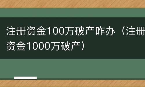 注册资金100万破产咋办（注册资金1000万破产）