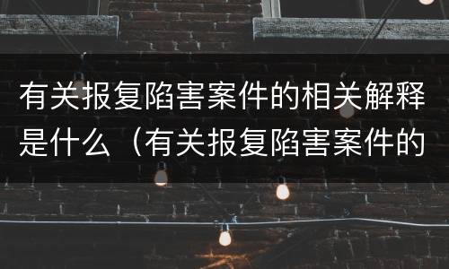有关报复陷害案件的相关解释是什么（有关报复陷害案件的相关解释是什么法律）