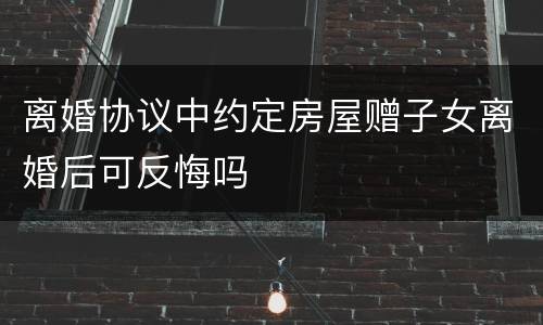 离婚协议中约定房屋赠子女离婚后可反悔吗