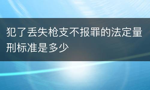 犯了丢失枪支不报罪的法定量刑标准是多少
