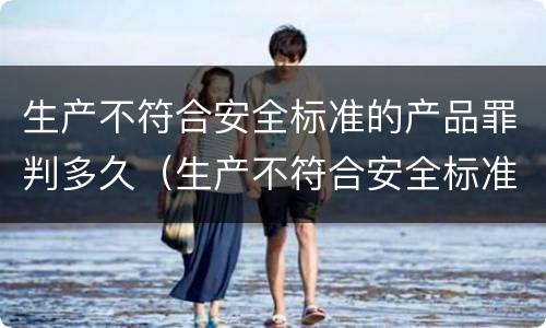 生产不符合安全标准的产品罪判多久（生产不符合安全标准的产品罪判多久罚款）