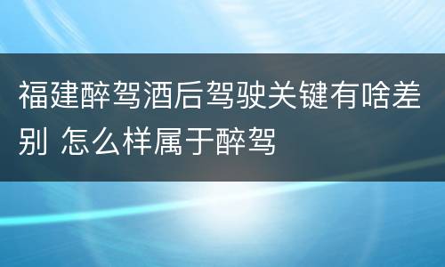 福建醉驾酒后驾驶关键有啥差别 怎么样属于醉驾