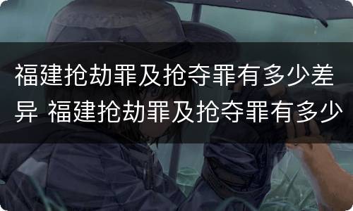 福建抢劫罪及抢夺罪有多少差异 福建抢劫罪及抢夺罪有多少差异案件