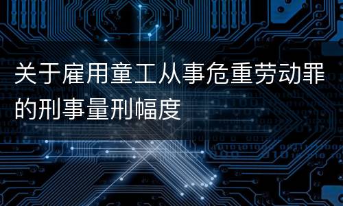 关于雇用童工从事危重劳动罪的刑事量刑幅度