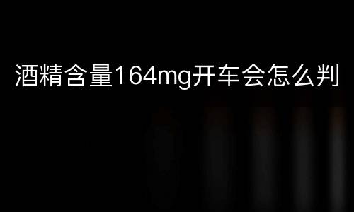 酒精含量164mg开车会怎么判