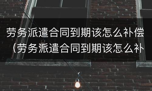 劳务派遣合同到期该怎么补偿（劳务派遣合同到期该怎么补偿社保）