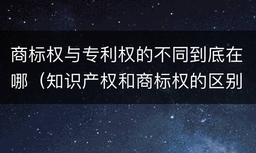 商标权与专利权的不同到底在哪（知识产权和商标权的区别）