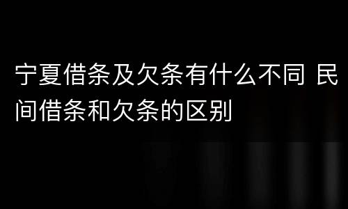宁夏借条及欠条有什么不同 民间借条和欠条的区别
