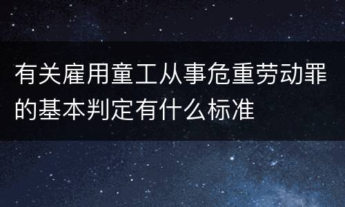 有关雇用童工从事危重劳动罪的基本判定有什么标准