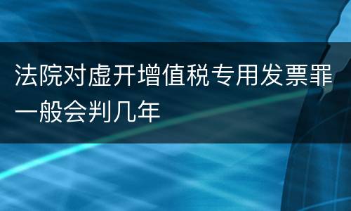 法院对虚开增值税专用发票罪一般会判几年