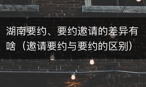 湖南要约、要约邀请的差异有啥（邀请要约与要约的区别）