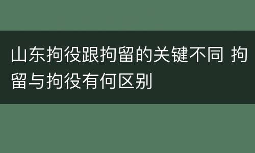 山东拘役跟拘留的关键不同 拘留与拘役有何区别