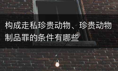 构成走私珍贵动物、珍贵动物制品罪的条件有哪些