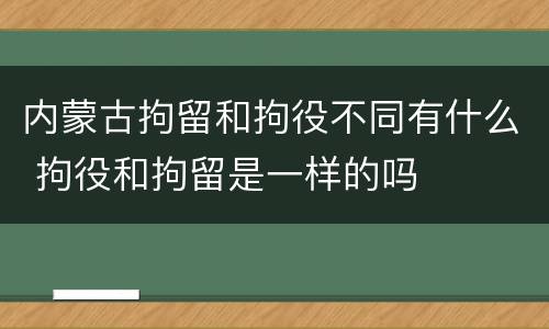 内蒙古拘留和拘役不同有什么 拘役和拘留是一样的吗
