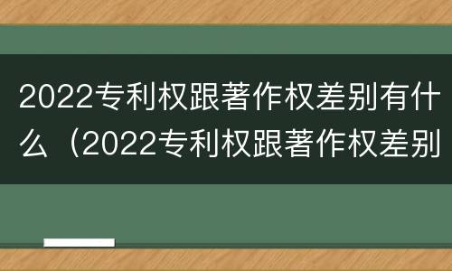 2022专利权跟著作权差别有什么（2022专利权跟著作权差别有什么影响）