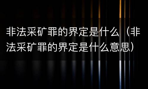 非法采矿罪的界定是什么（非法采矿罪的界定是什么意思）
