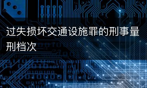 过失损坏交通设施罪的刑事量刑档次