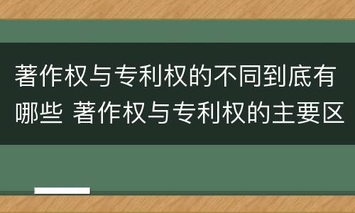 著作权与专利权的不同到底有哪些 著作权与专利权的主要区别是什么?