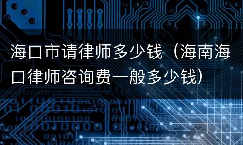 海口市请律师多少钱（海南海口律师咨询费一般多少钱）