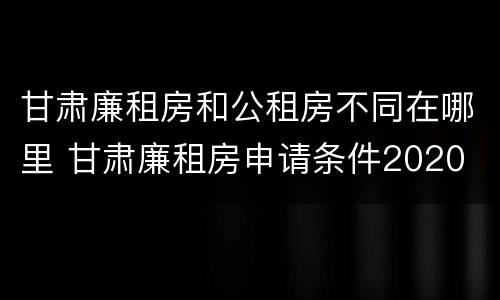 甘肃廉租房和公租房不同在哪里 甘肃廉租房申请条件2020