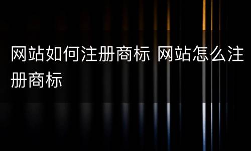 网站如何注册商标 网站怎么注册商标