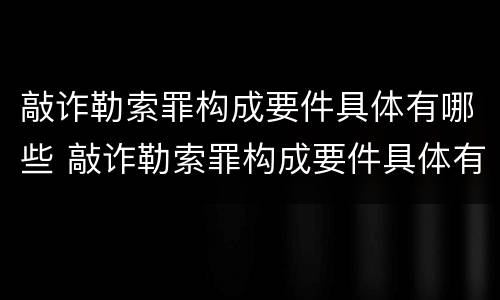 敲诈勒索罪构成要件具体有哪些 敲诈勒索罪构成要件具体有哪些内容