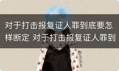 对于打击报复证人罪到底要怎样断定 对于打击报复证人罪到底要怎样断定呢