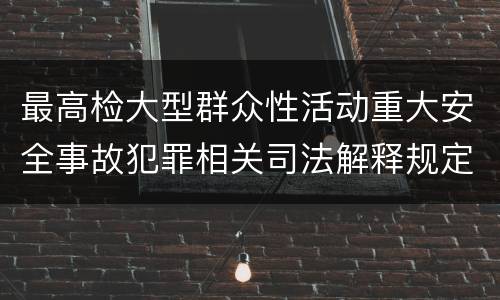 最高检大型群众性活动重大安全事故犯罪相关司法解释规定包括哪些