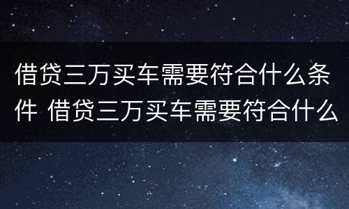借贷三万买车需要符合什么条件 借贷三万买车需要符合什么条件呢