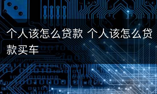 个人该怎么贷款 个人该怎么贷款买车
