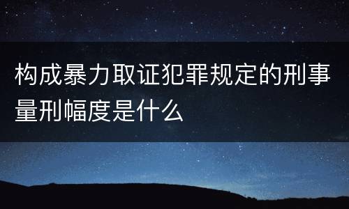 构成暴力取证犯罪规定的刑事量刑幅度是什么
