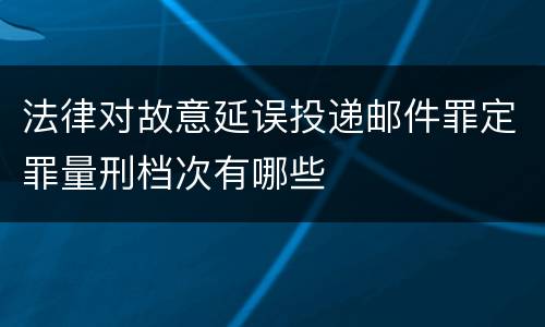法律对故意延误投递邮件罪定罪量刑档次有哪些