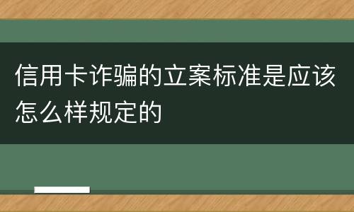 信用卡诈骗的立案标准是应该怎么样规定的