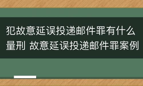 犯故意延误投递邮件罪有什么量刑 故意延误投递邮件罪案例