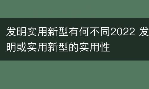 发明实用新型有何不同2022 发明或实用新型的实用性