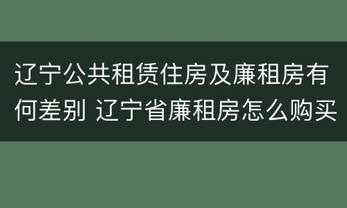 辽宁公共租赁住房及廉租房有何差别 辽宁省廉租房怎么购买产权