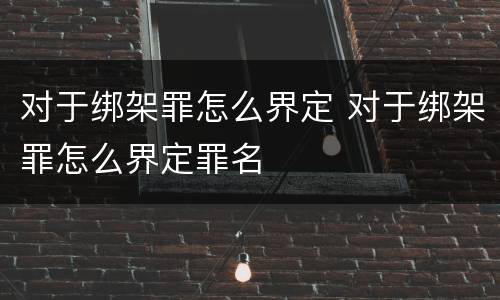 对于绑架罪怎么界定 对于绑架罪怎么界定罪名