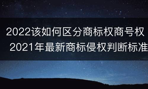 2022该如何区分商标权商号权 2021年最新商标侵权判断标准