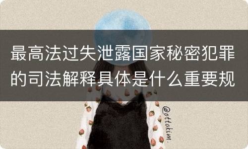 最高法过失泄露国家秘密犯罪的司法解释具体是什么重要规定