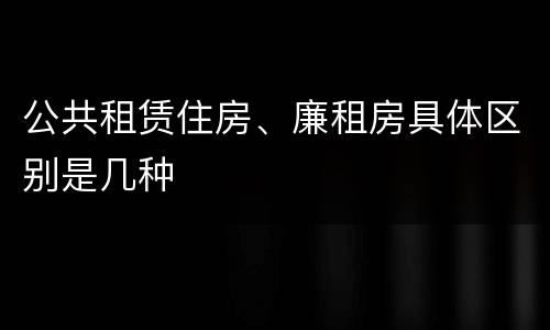 公共租赁住房、廉租房具体区别是几种